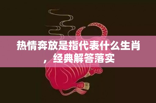 热情奔放是指代表什么生肖，经典解答落实