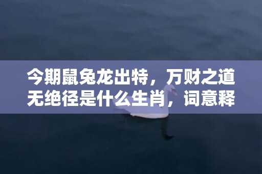 今期鼠兔龙出特，万财之道无绝径是什么生肖，词意释义落实