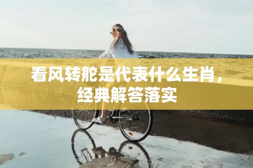 看风转舵是代表什么生肖，经典解答落实