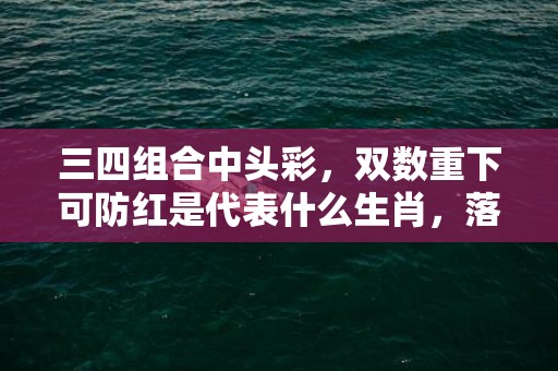 三四组合中头彩，双数重下可防红是代表什么生肖，落实词语解释