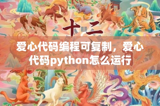 爱心代码编程可复制，爱心代码python怎么运行