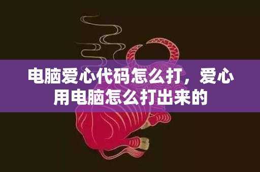 电脑爱心代码怎么打，爱心用电脑怎么打出来的