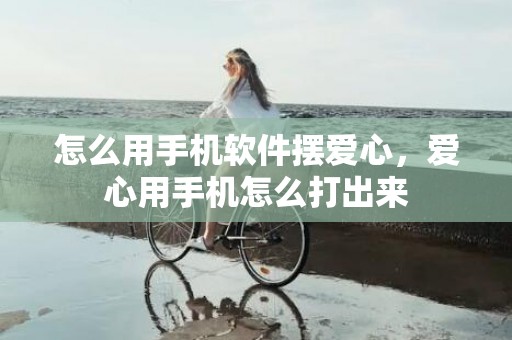 怎么用手机软件摆爱心，爱心用手机怎么打出来