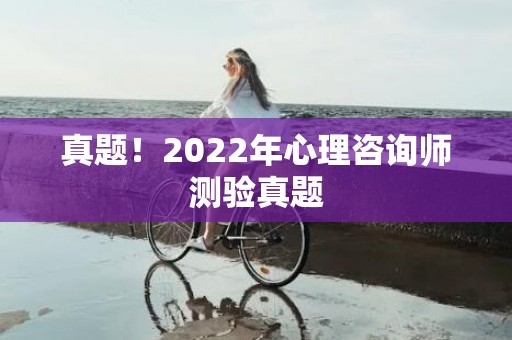 真题！2022年心理咨询师测验真题