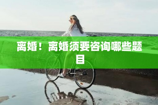 离婚！离婚须要咨询哪些题目