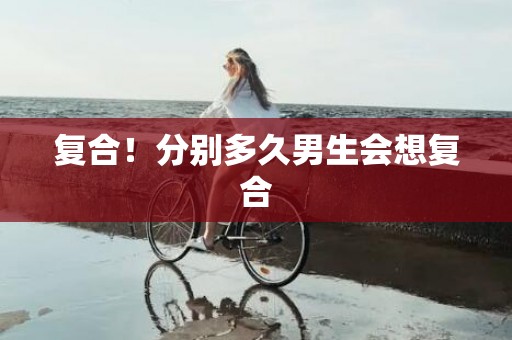 复合！分别多久男生会想复合