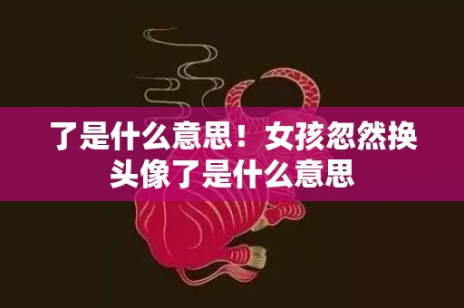 了是什么意思！女孩忽然换头像了是什么意思