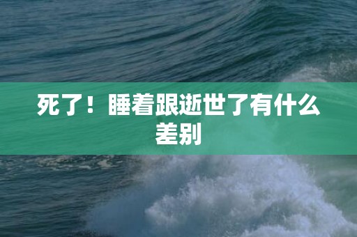 死了！睡着跟逝世了有什么差别