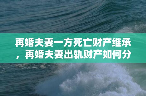 再婚夫妻一方死亡财产继承，再婚夫妻出轨财产如何分割（再婚夫妻出轨财产如何分割出来）