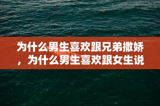 为什么男生喜欢跟兄弟撒娇，为什么男生喜欢跟女生说晚安（男生对你说晚安究竟代表了什么）