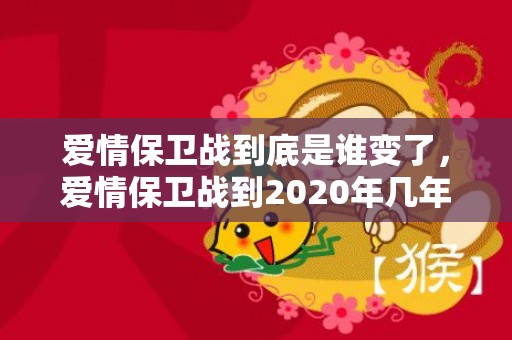 爱情保卫战到底是谁变了，爱情保卫战到2020年几年了