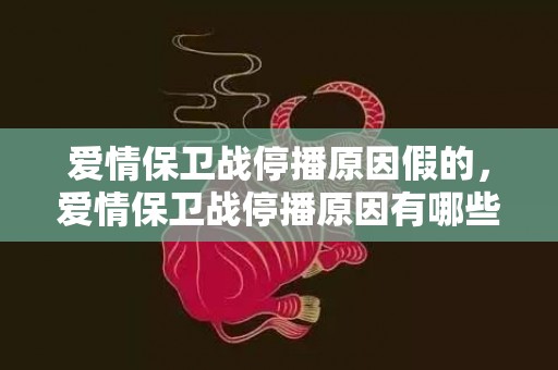 爱情保卫战停播原因假的，爱情保卫战停播原因有哪些