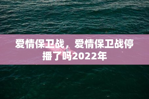 爱情保卫战，爱情保卫战停播了吗2022年