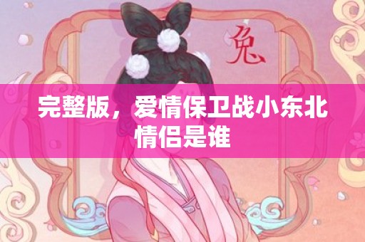 完整版，爱情保卫战小东北情侣是谁