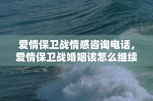 爱情保卫战情感咨询电话，爱情保卫战婚姻该怎么继续