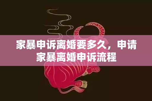 家暴申诉离婚要多久，申请家暴离婚申诉流程