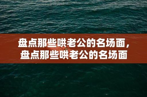 盘点那些哄老公的名场面，盘点那些哄老公的名场面