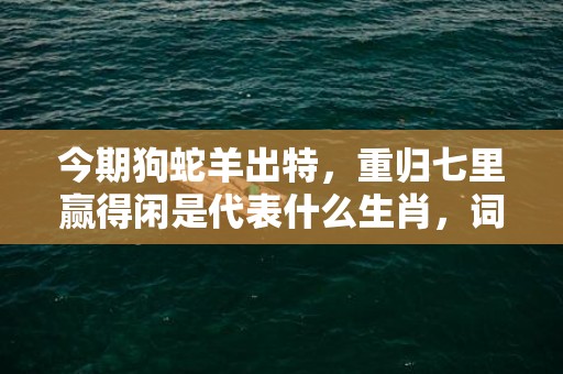 今期狗蛇羊出特，重归七里赢得闲是代表什么生肖，词语落实解释