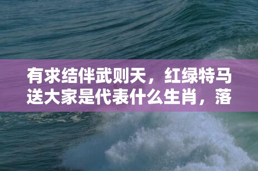 有求结伴武则天，红绿特马送大家是代表什么生肖，落实词语解释