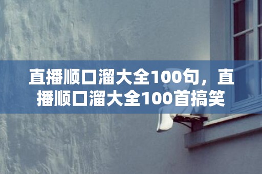 直播顺口溜大全100句，直播顺口溜大全100首搞笑