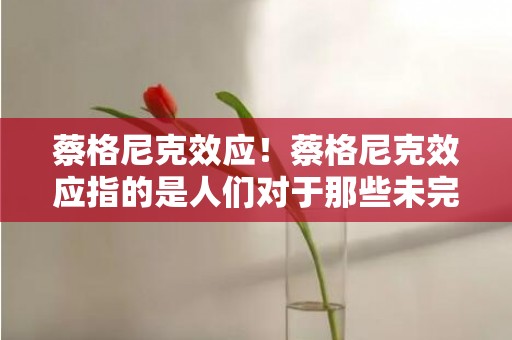 蔡格尼克效应！蔡格尼克效应指的是人们对于那些未完成