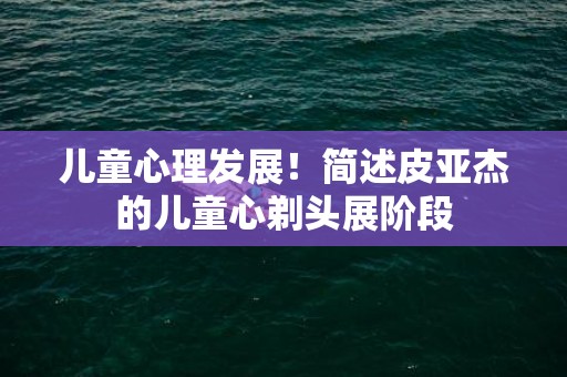 儿童心理发展！简述皮亚杰的儿童心剃头展阶段