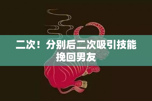 二次！分别后二次吸引技能挽回男友