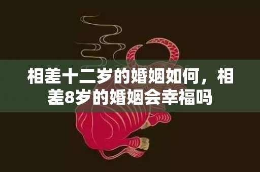 相差十二岁的婚姻如何，相差8岁的婚姻会幸福吗