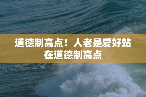 道德制高点！人老是爱好站在道德制高点