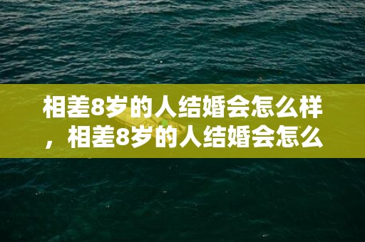 相差8岁的人结婚会怎么样，相差8岁的人结婚会怎么样