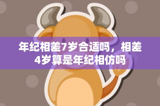 年纪相差7岁合适吗，相差4岁算是年纪相仿吗