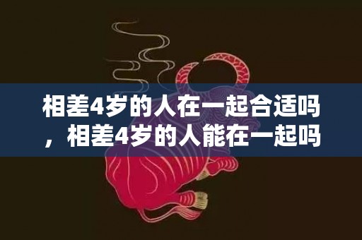 相差4岁的人在一起合适吗，相差4岁的人能在一起吗