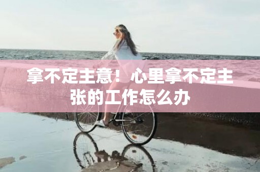 拿不定主意！心里拿不定主张的工作怎么办