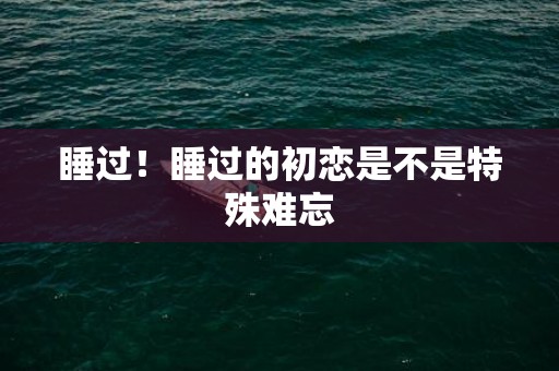 睡过！睡过的初恋是不是特殊难忘