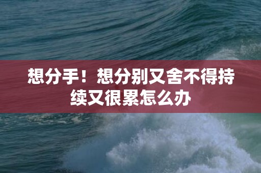 想分手！想分别又舍不得持续又很累怎么办