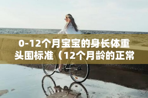 0-12个月宝宝的身长体重头围标准（12个月龄的正常小儿体重身长头围分别约是）