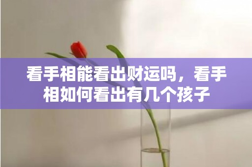 看手相能看出财运吗，看手相如何看出有几个孩子