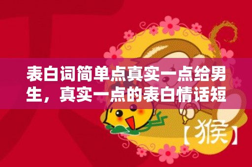 表白词简单点真实一点给男生，真实一点的表白情话短句