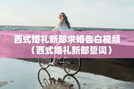 西式婚礼新郎求婚告白视频（西式婚礼新郎誓词）