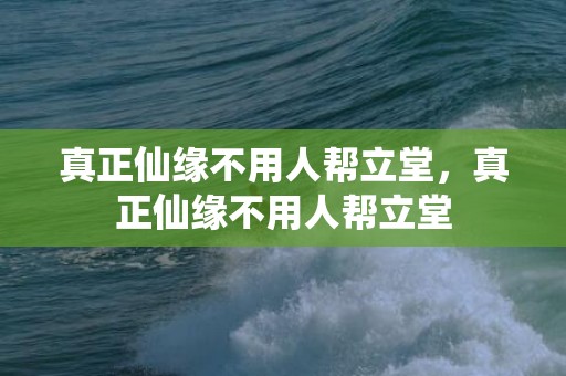 真正仙缘不用人帮立堂，真正仙缘不用人帮立堂