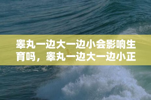 睾丸一边大一边小会影响生育吗，睾丸一边大一边小正常吗