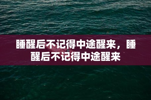 睡醒后不记得中途醒来，睡醒后不记得中途醒来