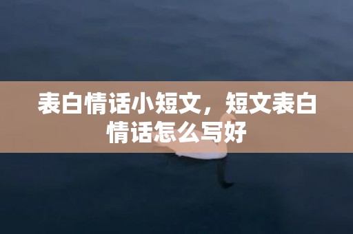 表白情话小短文，短文表白情话怎么写好