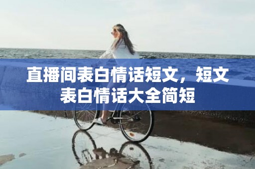 直播间表白情话短文，短文表白情话大全简短