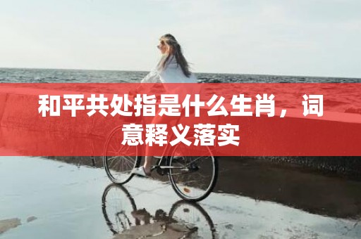 和平共处指是什么生肖，词意释义落实