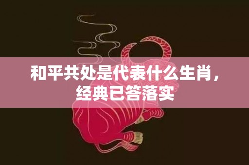 和平共处是代表什么生肖，经典已答落实