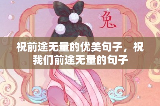 祝前途无量的优美句子，祝我们前途无量的句子