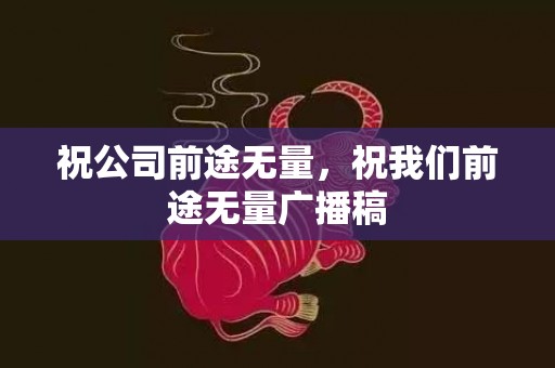 祝公司前途无量，祝我们前途无量广播稿