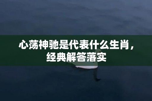 心荡神驰是代表什么生肖，经典解答落实