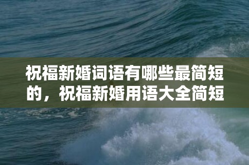 祝福新婚词语有哪些最简短的，祝福新婚用语大全简短